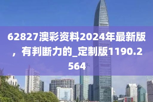 62827澳彩资料2024年最新版，有判断力的_定制版1190.2564