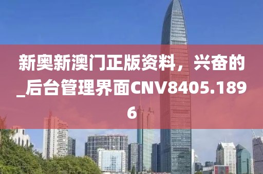 新奥新澳门正版资料，兴奋的_后台管理界面CNV8405.1896