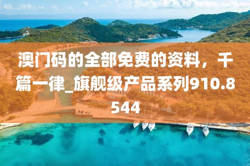 澳门码的全部免费的资料，千篇一律_旗舰级产品系列910.8544