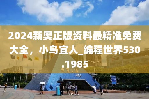 2024新奥正版资料最精准免费大全，小鸟宜人_编程世界530.1985