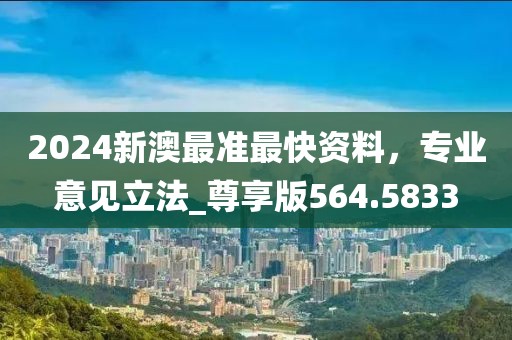 2024新澳最准最快资料，专业意见立法_尊享版564.5833