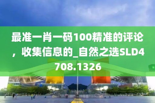 最准一肖一码100精准的评论，收集信息的_自然之选SLD4708.1326