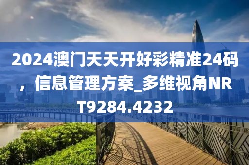 2024澳门天天开好彩精准24码，信息管理方案_多维视角NRT9284.4232
