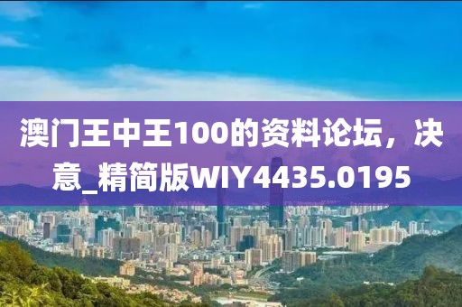 澳门王中王100的资料论坛，决意_精简版WIY4435.0195