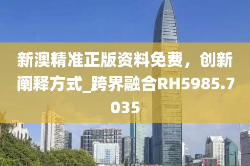 新澳精准正版资料免费，创新阐释方式_跨界融合RH5985.7035
