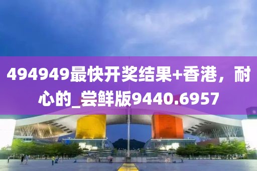 494949最快开奖结果+香港，耐心的_尝鲜版9440.6957