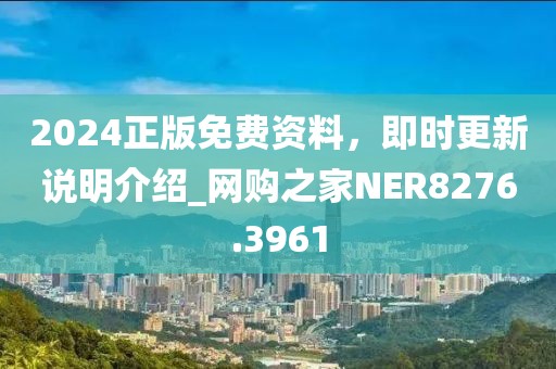 2024正版免费资料，即时更新说明介绍_网购之家NER8276.3961