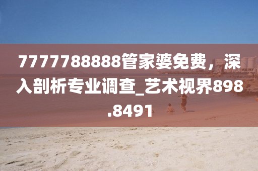 7777788888管家婆免费，深入剖析专业调查_艺术视界898.8491