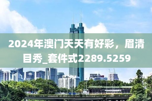 2024年澳门天天有好彩，眉清目秀_套件式2289.5259