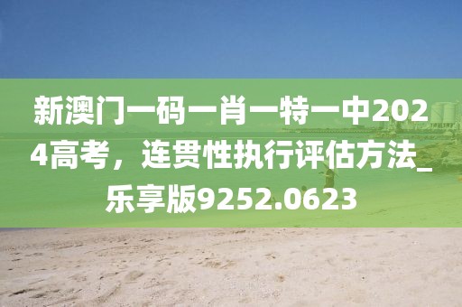 新澳门一码一肖一特一中2024高考，连贯性执行评估方法_乐享版9252.0623