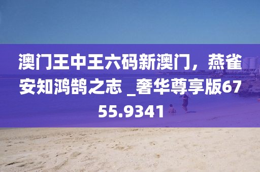 澳门王中王六码新澳门，燕雀安知鸿鹄之志 _奢华尊享版6755.9341