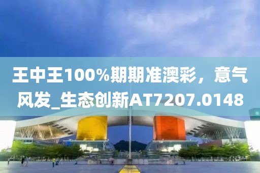 王中王100%期期准澳彩，意气风发_生态创新AT7207.0148