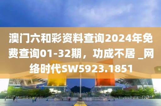 澳门六和彩资料查询2024年免费查询01-32期，功成不居 _网络时代SW5923.1851
