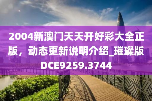 2004新澳门天天开好彩大全正版，动态更新说明介绍_璀璨版DCE9259.3744