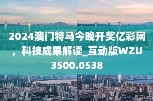2024澳门特马今晚开奖亿彩网，科技成果解读_互动版WZU3500.0538