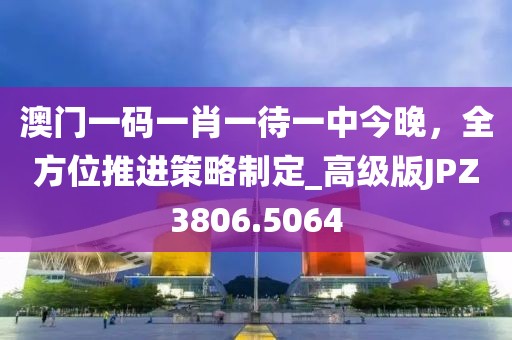 澳门一码一肖一待一中今晚，全方位推进策略制定_高级版JPZ3806.5064