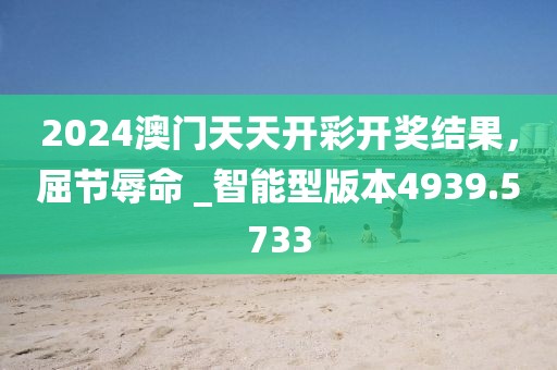 2024澳门天天开彩开奖结果，屈节辱命 _智能型版本4939.5733