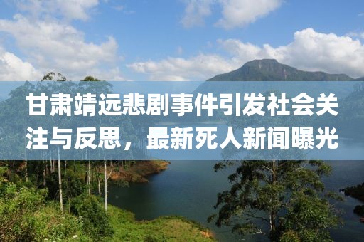 甘肃靖远悲剧事件引发社会关注与反思，最新死人新闻曝光