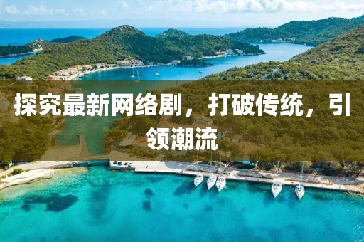 探究最新网络剧，打破传统，引领潮流
