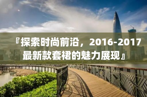 『探索时尚前沿，2016-2017最新款套裙的魅力展现』