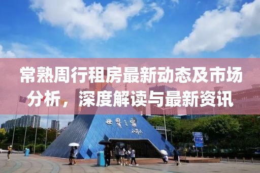 常熟周行租房最新动态及市场分析，深度解读与最新资讯