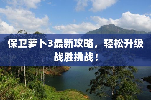 保卫萝卜3最新攻略，轻松升级战胜挑战！