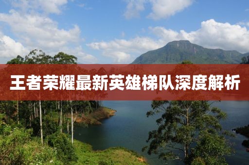 王者荣耀最新英雄梯队深度解析