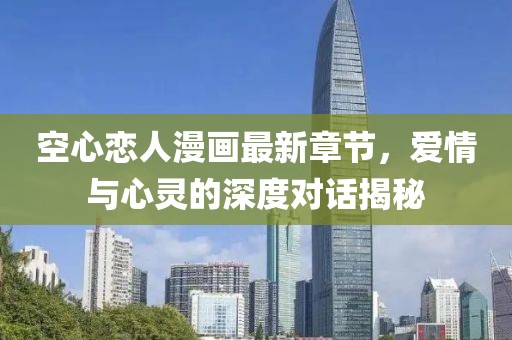 空心恋人漫画最新章节，爱情与心灵的深度对话揭秘