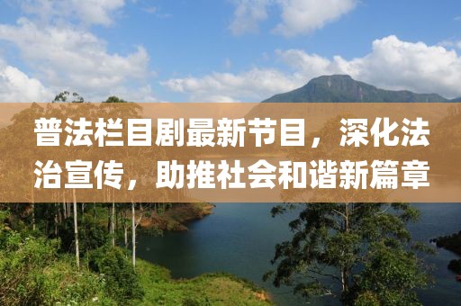 普法栏目剧最新节目，深化法治宣传，助推社会和谐新篇章
