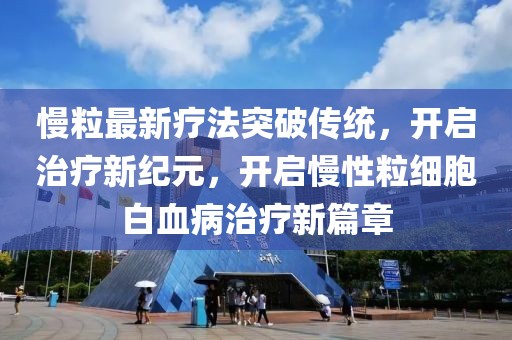 慢粒最新疗法突破传统，开启治疗新纪元，开启慢性粒细胞白血病治疗新篇章