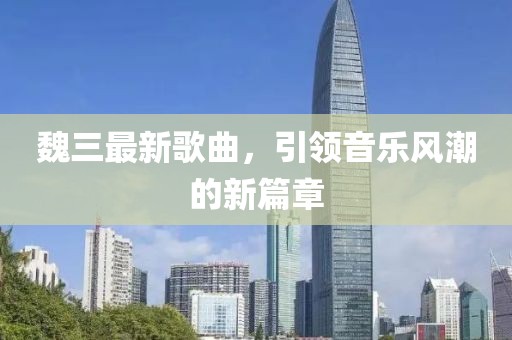 魏三最新歌曲，引领音乐风潮的新篇章