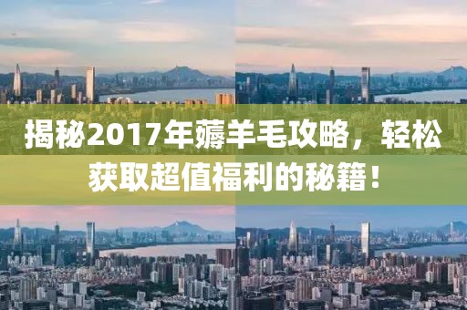 揭秘2017年薅羊毛攻略，轻松获取超值福利的秘籍！