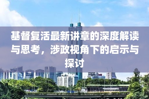 基督复活最新讲章的深度解读与思考，涉政视角下的启示与探讨