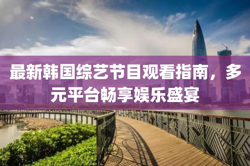 最新韩国综艺节目观看指南，多元平台畅享娱乐盛宴