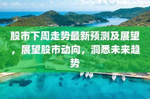 股市下周走势最新预测及展望，展望股市动向，洞悉未来趋势