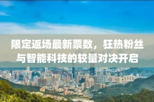 限定返场最新票数，狂热粉丝与智能科技的较量对决开启