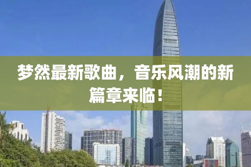 梦然最新歌曲，音乐风潮的新篇章来临！