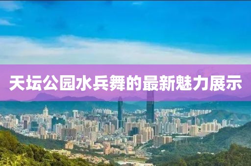 天坛公园水兵舞的最新魅力展示