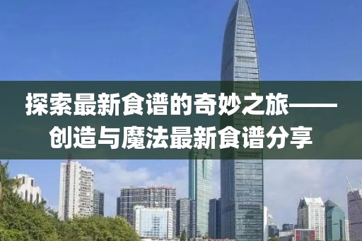 探索最新食谱的奇妙之旅——创造与魔法最新食谱分享