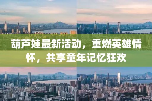 葫芦娃最新活动，重燃英雄情怀，共享童年记忆狂欢