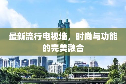 最新流行电视墙，时尚与功能的完美融合