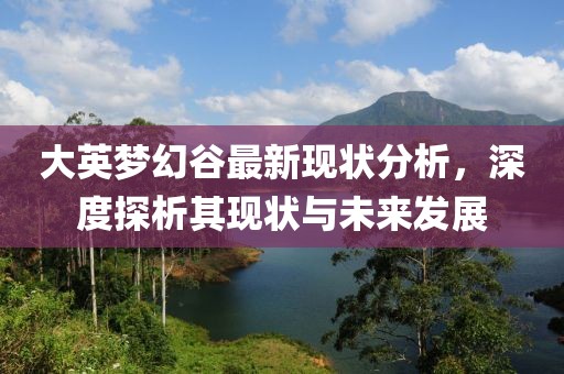 大英梦幻谷最新现状分析，深度探析其现状与未来发展