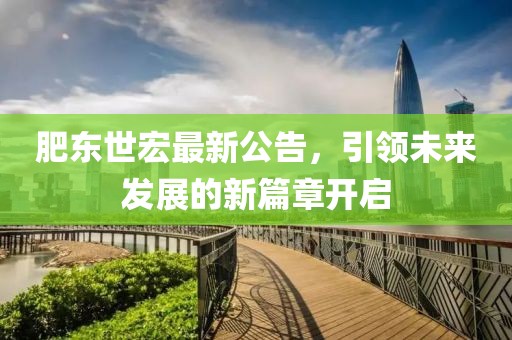 肥东世宏最新公告，引领未来发展的新篇章开启