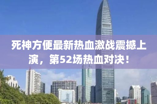 死神方便最新热血激战震撼上演，第52场热血对决！