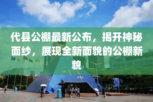代县公棚最新公布，揭开神秘面纱，展现全新面貌的公棚新貌