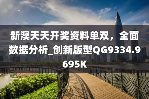 新澳天天开奖资料单双，全面数据分析_创新版型QG9334.9695K