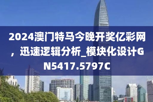 2024澳门特马今晚开奖亿彩网，迅速逻辑分析_模块化设计GN5417.5797C