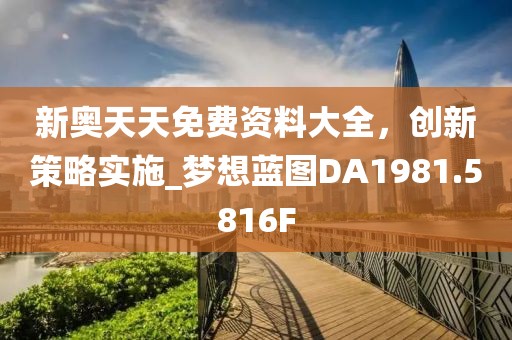 新奥天天免费资料大全，创新策略实施_梦想蓝图DA1981.5816F