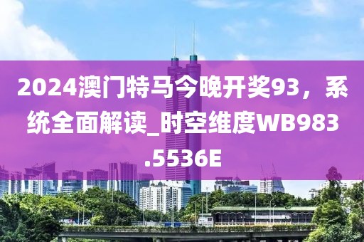 2024澳门特马今晚开奖93，系统全面解读_时空维度WB983.5536E