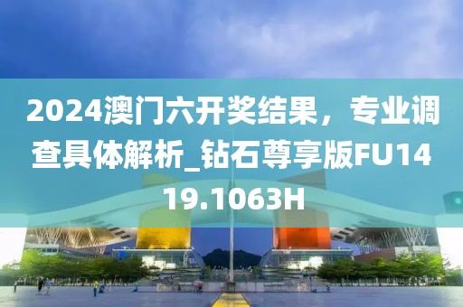 2024澳门六开奖结果，专业调查具体解析_钻石尊享版FU1419.1063H